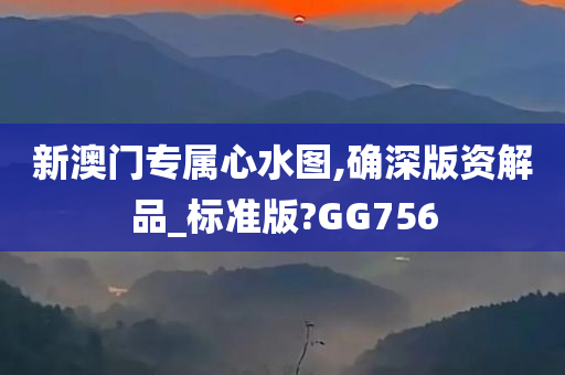 新澳门专属心水图,确深版资解品_标准版?GG756