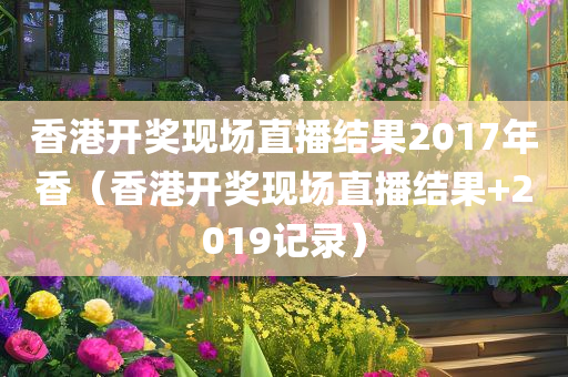 香港开奖现场直播结果2017年香（香港开奖现场直播结果+2019记录）