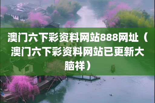 澳门六下彩资料网站888网址（澳门六下彩资料网站已更新大脑祥）