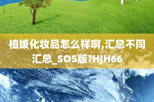 植媛化妆品怎么样啊,汇总不同汇总_SOS版?HJH66