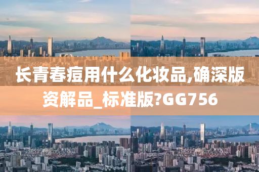 长青春痘用什么化妆品,确深版资解品_标准版?GG756