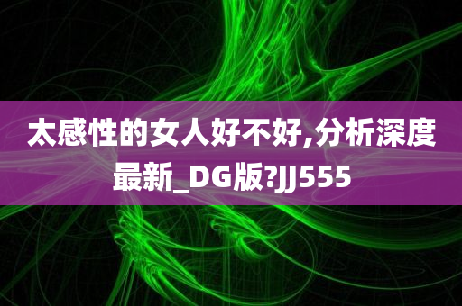 太感性的女人好不好,分析深度最新_DG版?JJ555