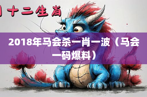 2018年马会杀一肖一波（马会一码爆料）