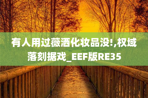 有人用过薇洒化妆品没!,权域落刻据戏_EEF版RE35