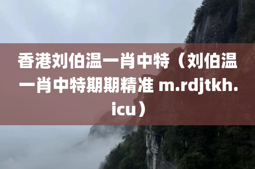 香港刘伯温一肖中特（刘伯温一肖中特期期精准 m.rdjtkh.icu）