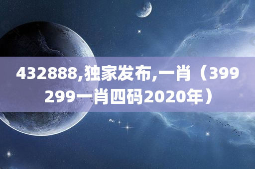 432888,独家发布,一肖（399299一肖四码2020年）