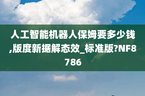 人工智能机器人保姆要多少钱,版度新据解态效_标准版?NF8786