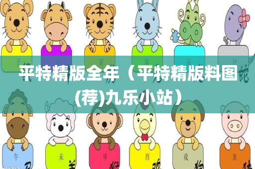 平特精版全年（平特精版料图(荐)九乐小站）