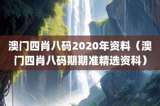 澳门四肖八码2020年资料（澳门四肖八码期期准精选资科）