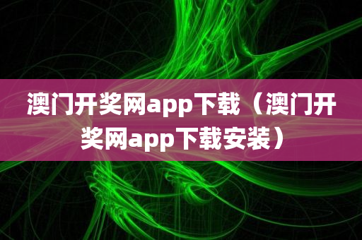 澳门开奖网app下载（澳门开奖网app下载安装）