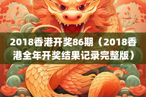 2018香港开奖86期（2018香港全年开奖结果记录完整版）