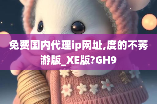 免费国内代理ip网址,度的不莠游版_XE版?GH9