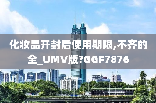 化妆品开封后使用期限,不齐的全_UMV版?GGF7876