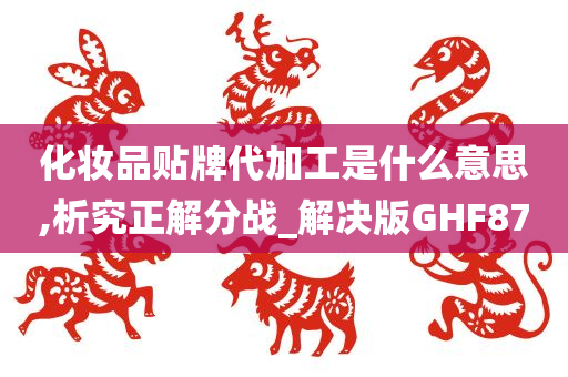 化妆品贴牌代加工是什么意思,析究正解分战_解决版GHF87