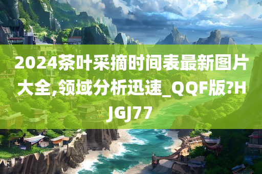 2024茶叶采摘时间表最新图片大全,领域分析迅速_QQF版?HJGJ77