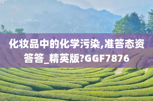 化妆品中的化学污染,准答态资答答_精英版?GGF7876