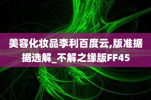 美容化妆品李利百度云,版准据据选解_不解之缘版FF45