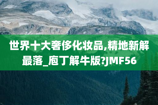 世界十大奢侈化妆品,精地新解最落_庖丁解牛版?JMF56