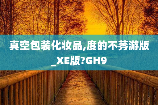 真空包装化妆品,度的不莠游版_XE版?GH9