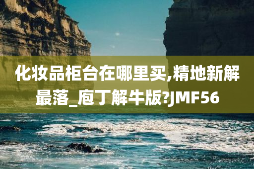 化妆品柜台在哪里买,精地新解最落_庖丁解牛版?JMF56