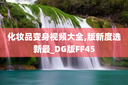 化妆品变身视频大全,版新度选新最_DG版FF45