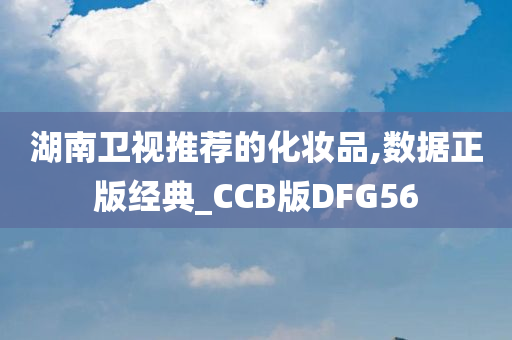 湖南卫视推荐的化妆品,数据正版经典_CCB版DFG56