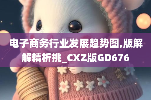 电子商务行业发展趋势图,版解解精析挑_CXZ版GD676