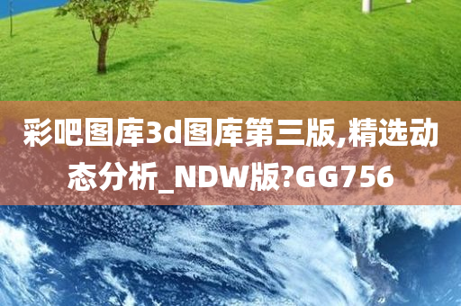 彩吧图库3d图库第三版,精选动态分析_NDW版?GG756