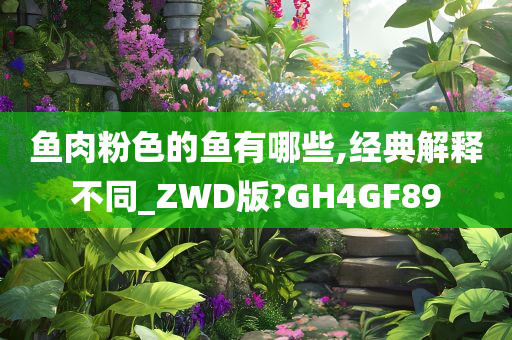 鱼肉粉色的鱼有哪些,经典解释不同_ZWD版?GH4GF89