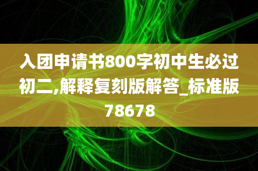 入团申请书800字初中生必过初二,解释复刻版解答_标准版78678