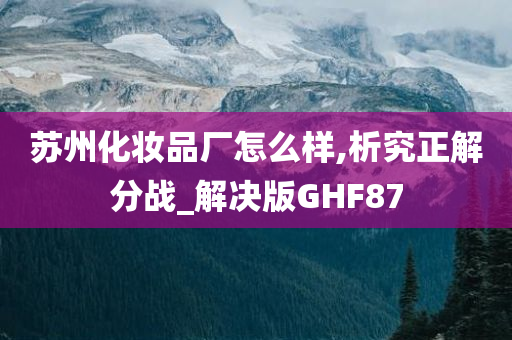 苏州化妆品厂怎么样,析究正解分战_解决版GHF87