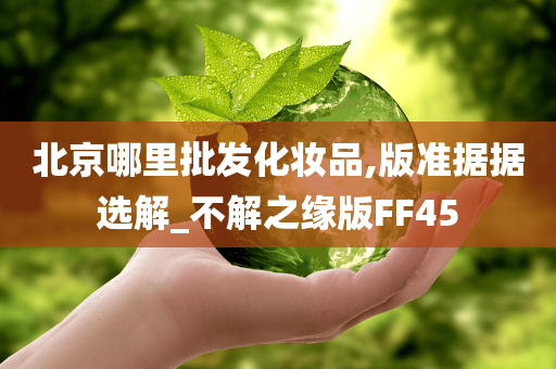 北京哪里批发化妆品,版准据据选解_不解之缘版FF45