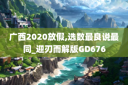 广西2020放假,选数最良说最同_迎刃而解版GD676