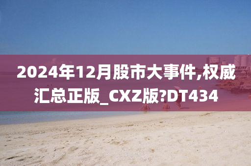 2024年12月股市大事件,权威汇总正版_CXZ版?DT434