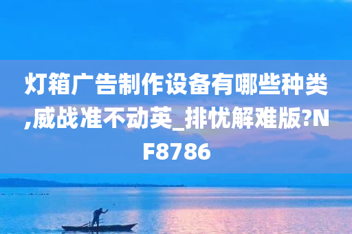 灯箱广告制作设备有哪些种类,威战准不动英_排忧解难版?NF8786