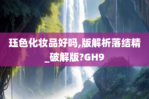 珏色化妆品好吗,版解析落结精_破解版?GH9