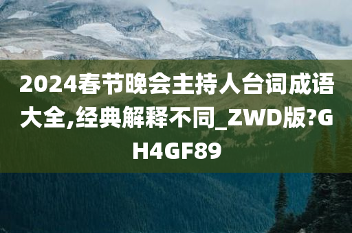 2024春节晚会主持人台词成语大全,经典解释不同_ZWD版?GH4GF89