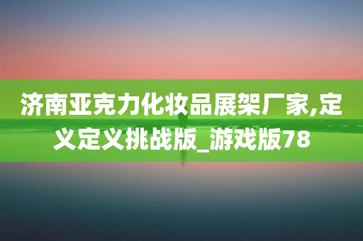 济南亚克力化妆品展架厂家,定义定义挑战版_游戏版78