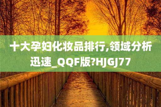 十大孕妇化妆品排行,领域分析迅速_QQF版?HJGJ77