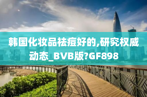 韩国化妆品祛痘好的,研究权威动态_BVB版?GF898