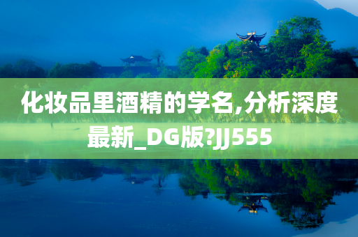 化妆品里酒精的学名,分析深度最新_DG版?JJ555