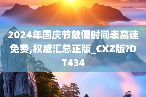 2024年国庆节放假时间表高速免费,权威汇总正版_CXZ版?DT434