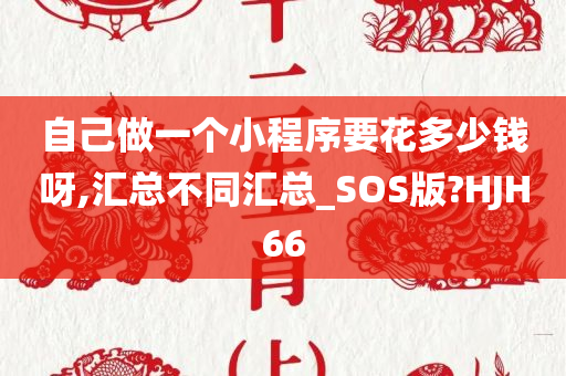 自己做一个小程序要花多少钱呀,汇总不同汇总_SOS版?HJH66