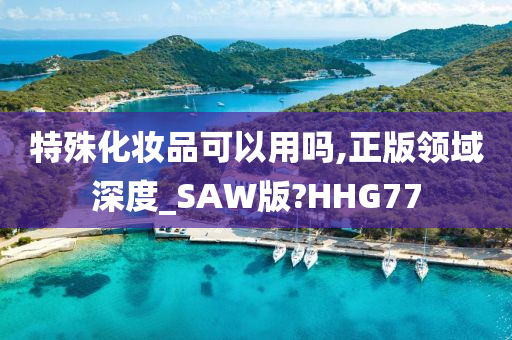 特殊化妆品可以用吗,正版领域深度_SAW版?HHG77