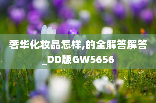 奢华化妆品怎样,的全解答解答_DD版GW5656