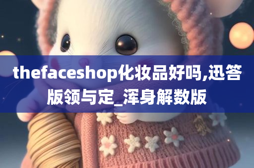 thefaceshop化妆品好吗,迅答版领与定_浑身解数版