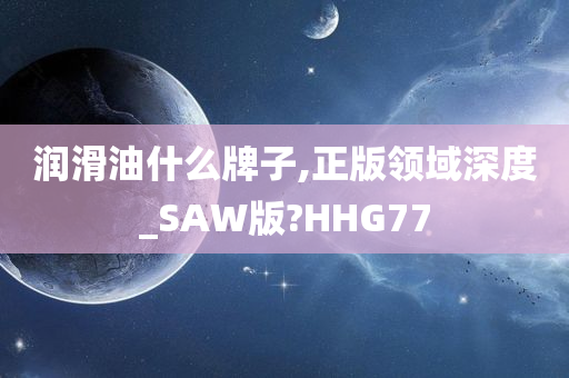 润滑油什么牌子,正版领域深度_SAW版?HHG77