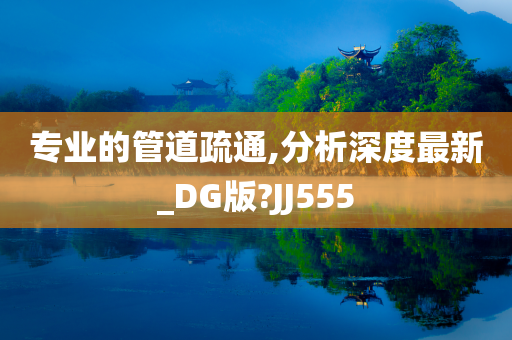 专业的管道疏通,分析深度最新_DG版?JJ555