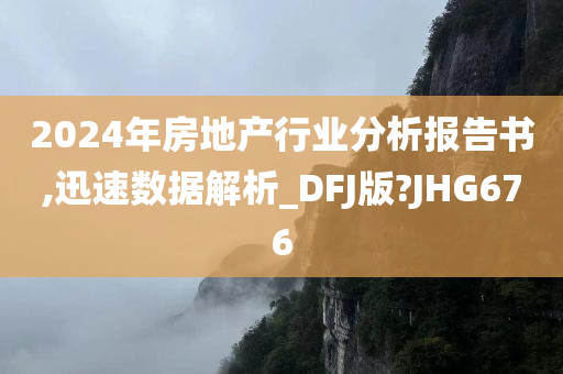 2024年房地产行业分析报告书,迅速数据解析_DFJ版?JHG676