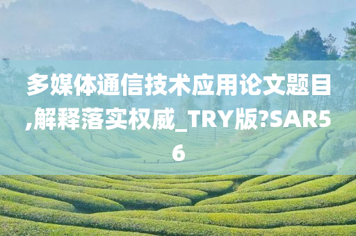 多媒体通信技术应用论文题目,解释落实权威_TRY版?SAR56